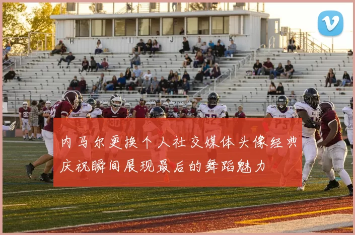 内马尔更换个人社交媒体头像经典庆祝瞬间展现最后的舞蹈魅力